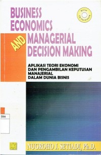 Business Economics And Managerial Decision Making : Aplikasi Teori Ekonomi dan Pengambilan Keputusan Manajeroal Dalam Dunia Bisnis