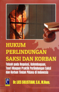 Hukum Perlindungan Saksi dan Korban : Telaah Pada Regulasi Kelembagaan, Teori Maupun Praktik Perlindungan Saksi dan Korban Tindak Pidana di Indonesia